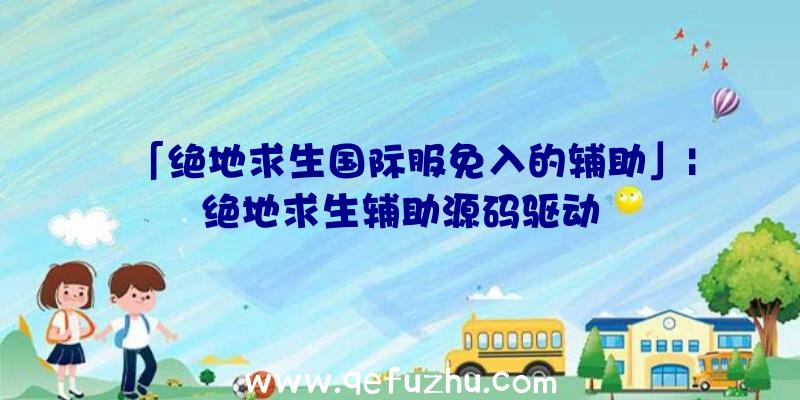 「绝地求生国际服免入的辅助」|绝地求生辅助源码驱动